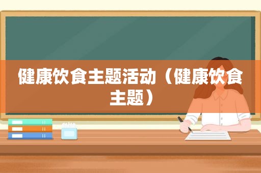 健康饮食主题活动（健康饮食主题）