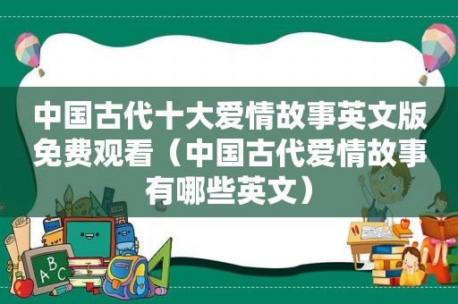 中国古代十大爱情故事英文版免费观看（中国古代爱情故事有哪些英文）