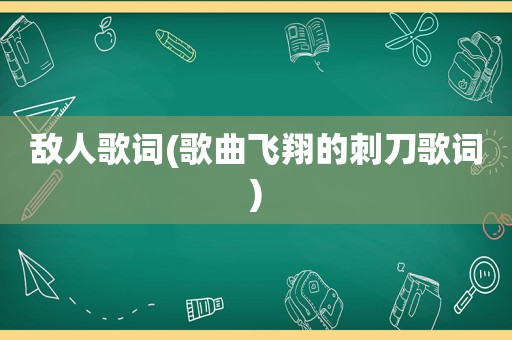 敌人歌词(歌曲飞翔的刺刀歌词)