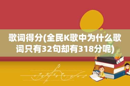 歌词得分(全民K歌中为什么歌词只有32句却有318分呢)