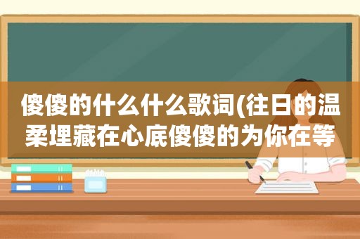 傻傻的什么什么歌词(往日的温柔埋藏在心底傻傻的为你在等候是什么歌里的歌词)