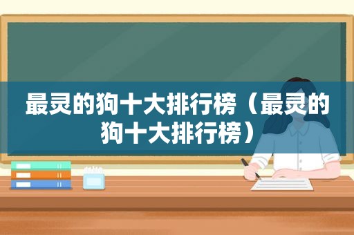 最灵的狗十大排行榜（最灵的狗十大排行榜）