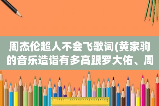 周杰伦超人不会飞歌词(黄家驹的音乐造诣有多高跟罗大佑、周杰伦比，大概是个什么水平)