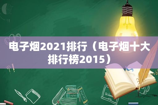 电子烟2021排行（电子烟十大排行榜2015）