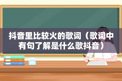 抖音里比较火的歌词（歌词中有句了解是什么歌抖音）