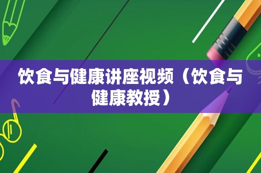 饮食与健康讲座视频（饮食与健康教授）