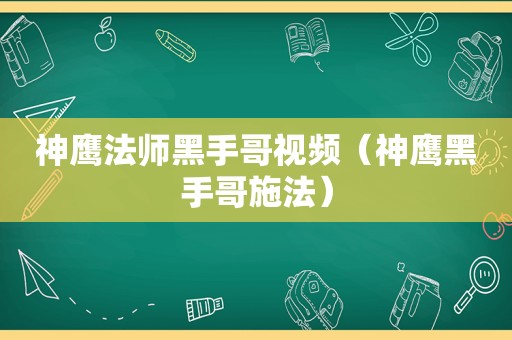 神鹰法师黑手哥视频（神鹰黑手哥施法）