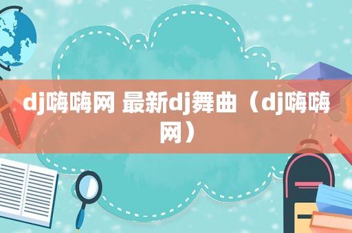 dj嗨嗨网 最新dj舞曲（dj嗨嗨网）