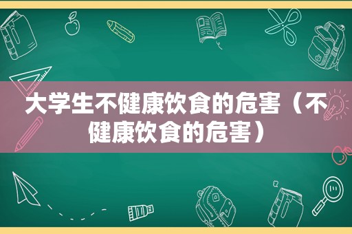 大学生不健康饮食的危害（不健康饮食的危害）