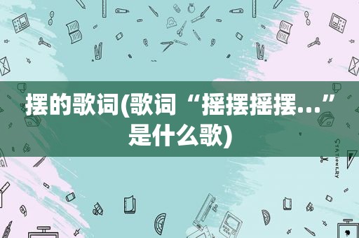 摆的歌词(歌词“摇摆摇摆…”是什么歌)