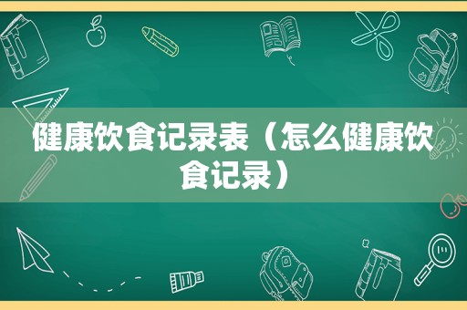 健康饮食记录表（怎么健康饮食记录）