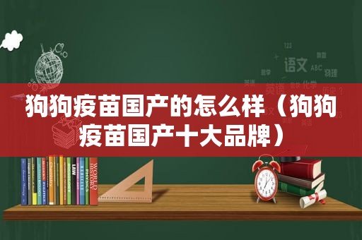 狗狗疫苗国产的怎么样（狗狗疫苗国产十大品牌）