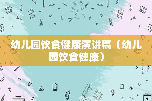 幼儿园饮食健康演讲稿（幼儿园饮食健康）