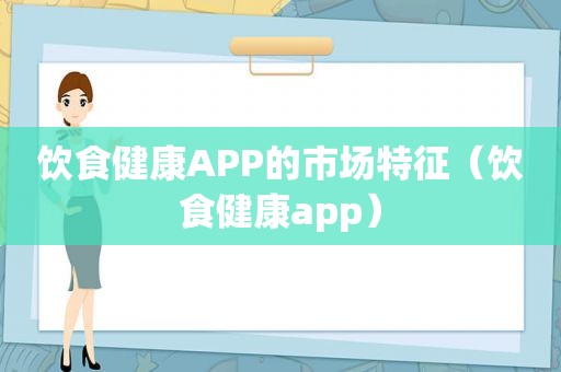 饮食健康APP的市场特征（饮食健康app）