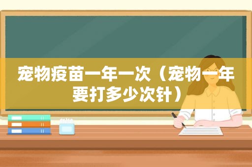 宠物疫苗一年一次（宠物一年要打多少次针）