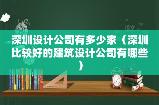 深圳设计公司有多少家（深圳比较好的建筑设计公司有哪些）