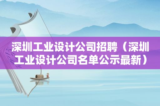 深圳工业设计公司招聘（深圳工业设计公司名单公示最新）