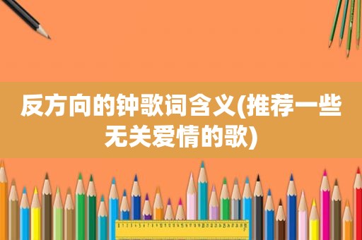 反方向的钟歌词含义(推荐一些无关爱情的歌)