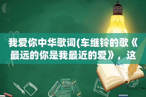 我爱你中华歌词(车继铃的歌《最远的你是我最近的爱》，这歌写的是什么内容)