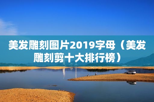 美发雕刻图片2019字母（美发雕刻剪十大排行榜）