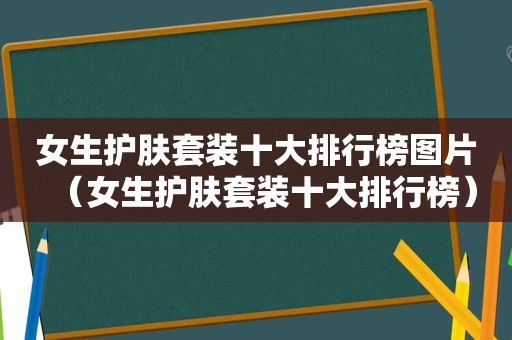 女生护肤套装十大排行榜图片（女生护肤套装十大排行榜）