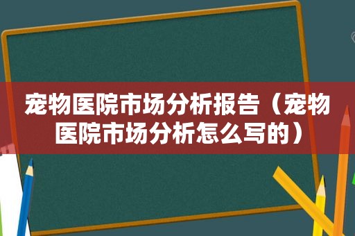 宠物医院市场分析报告（宠物医院市场分析怎么写的）