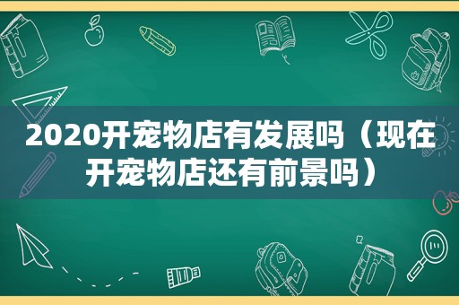 2020开宠物店有发展吗（现在开宠物店还有前景吗）