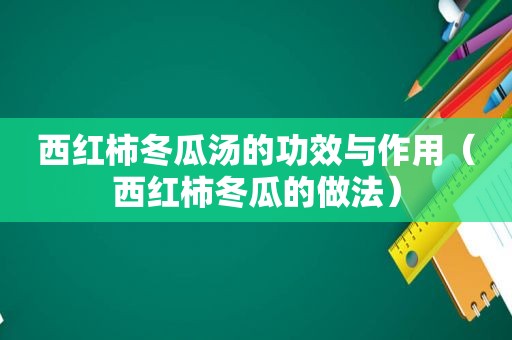 西红柿冬瓜汤的功效与作用（西红柿冬瓜的做法）