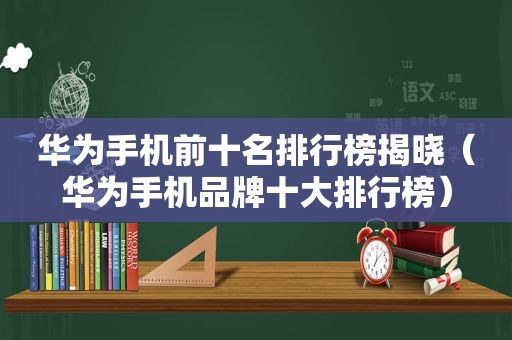 华为手机前十名排行榜揭晓（华为手机品牌十大排行榜）