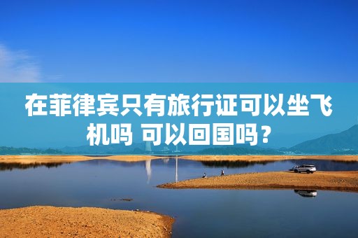 在菲律宾只有旅行证可以坐飞机吗 可以回国吗？