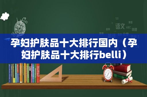 孕妇护肤品十大排行国内（孕妇护肤品十大排行belli）