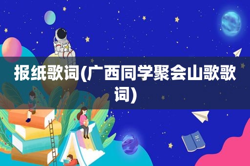 报纸歌词(广西同学聚会山歌歌词)