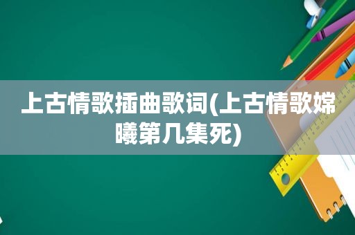 上古情歌插曲歌词(上古情歌嫦曦第几集死)