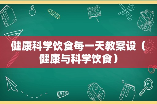 健康科学饮食每一天教案设（健康与科学饮食）