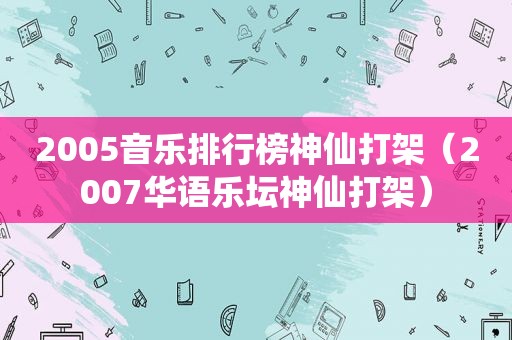 2005音乐排行榜神仙打架（2007华语乐坛神仙打架）