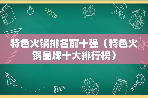 特色火锅排名前十强（特色火锅品牌十大排行榜）