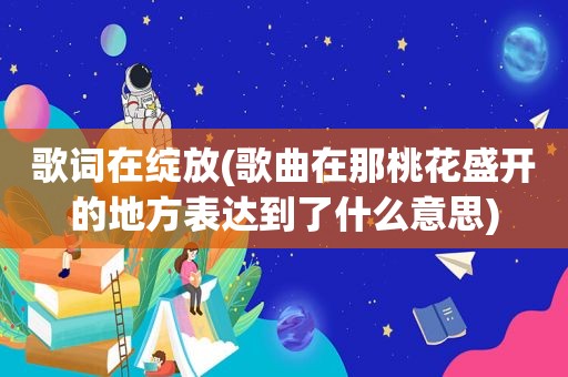 歌词在绽放(歌曲在那桃花盛开的地方表达到了什么意思)