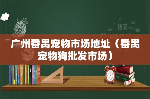 广州番禺宠物市场地址（番禺宠物狗批发市场）