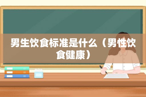 男生饮食标准是什么（男性饮食健康）