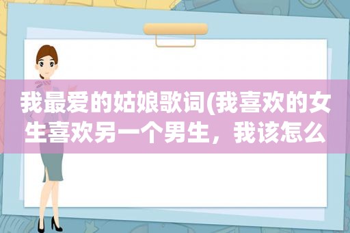 我最爱的姑娘歌词(我喜欢的女生喜欢另一个男生，我该怎么办)