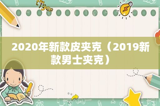 2020年新款皮夹克（2019新款男士夹克）