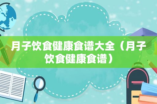 月子饮食健康食谱大全（月子饮食健康食谱）