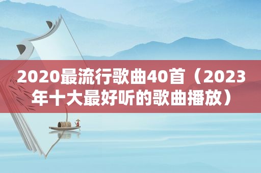 2020最流行歌曲40首（2023年十大最好听的歌曲播放）