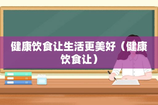 健康饮食让生活更美好（健康饮食让）