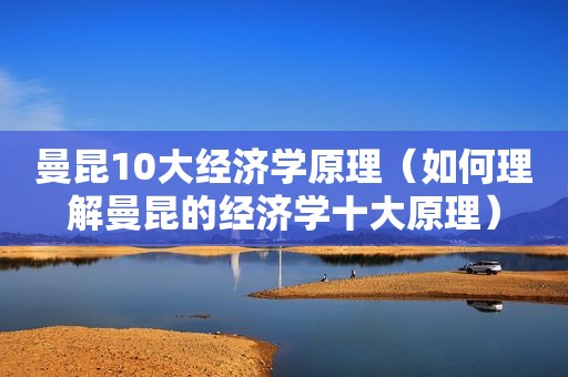 曼昆10大经济学原理（如何理解曼昆的经济学十大原理）