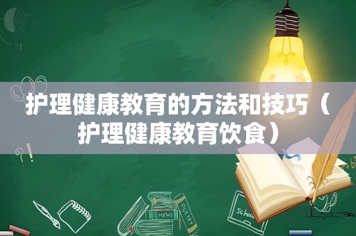 护理健康教育的方法和技巧（护理健康教育饮食）