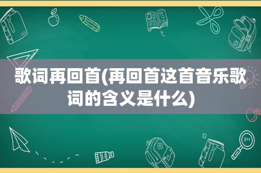 歌词再回首(再回首这首音乐歌词的含义是什么)