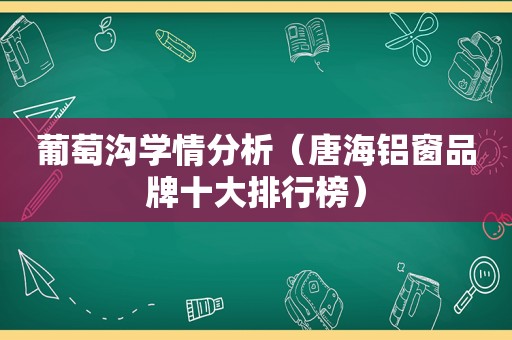 葡萄沟学情分析（唐海铝窗品牌十大排行榜）