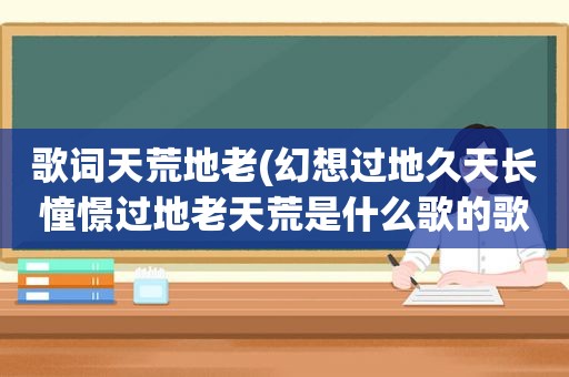 歌词天荒地老(幻想过地久天长憧憬过地老天荒是什么歌的歌词)