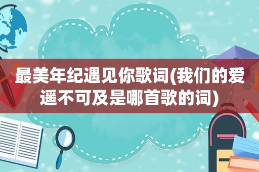 最美年纪遇见你歌词(我们的爱遥不可及是哪首歌的词)